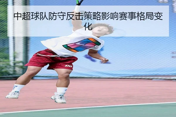 中超球队防守反击策略影响赛事格局变化